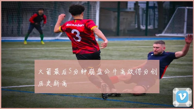 火箭最后5分钟崩盘公牛高效得分创历史新高